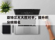 华体会官网客服-亚特兰大大胜对手，提升积分榜排名的简单介绍