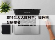 华体会官网客服-亚特兰大大胜对手，提升积分榜排名的简单介绍