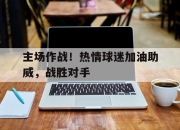 华体会登陆-关于主场作战！热情球迷加油助威，战胜对手的信息