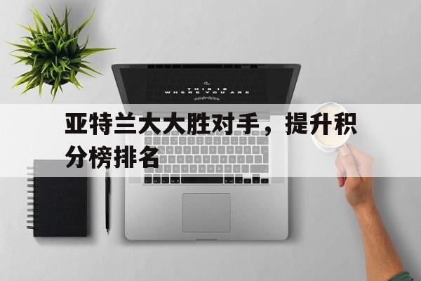 亚特兰大大胜对手，提升积分榜排名的简单介绍