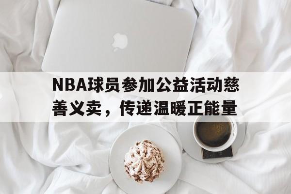 NBA球员参加公益活动慈善义卖，传递温暖正能量的简单介绍